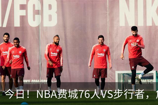 今日！NBA费城76人VS步行者，詹姆斯+恩比德PK哈利伯顿，CCTV5不转，2大平台直播