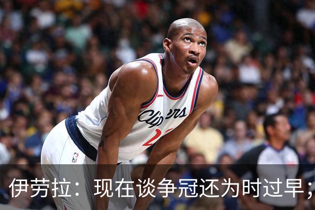 伊劳拉：现在谈争冠还为时过早；阿森纳本赛季只输过1场比赛