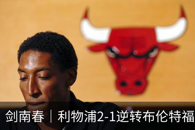 剑南春｜利物浦2-1逆转布伦特福德，伊萨克、穆尼奥斯建功，小蜜蜂两人染红