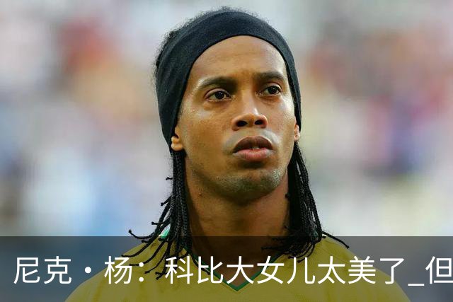 尼克·杨：科比大女儿太美了 但我绝不允许我孩子穿着丁字裤走秀