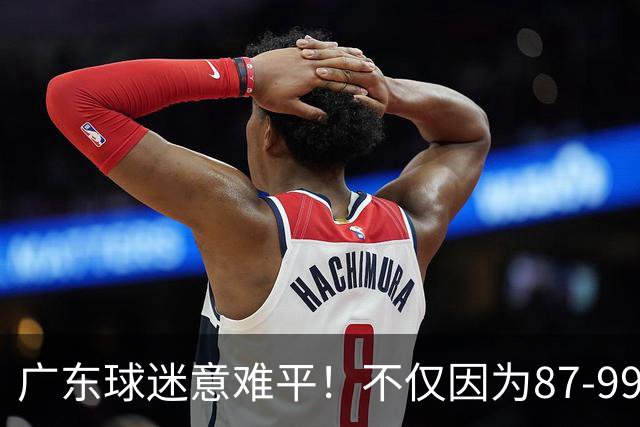 广东球迷意难平！不仅因为87-99输给上海队，更在于以下5点