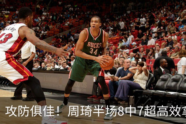 攻防俱佳！周琦半场8中7超高效拿下15分5板2断2帽