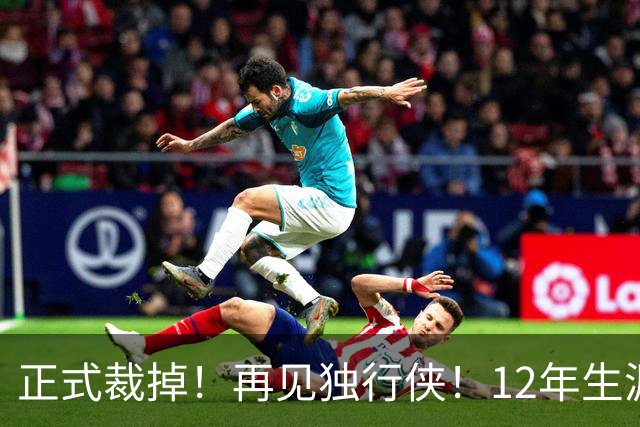 正式裁掉！再见独行侠！12年生涯结束了