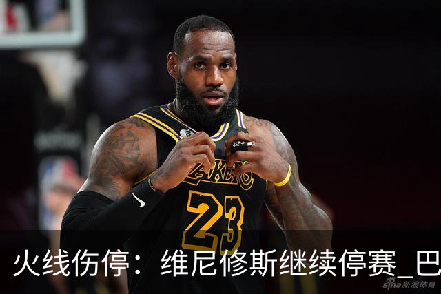 火线伤停：维尼修斯继续停赛 巴萨后防受损