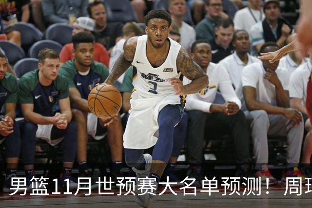 男篮11月世预赛大名单预测！周琦回归成定局，上海男篮或成大赢家，赵睿恐难取代廖三宁