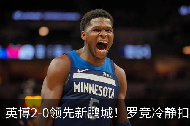 英博2-0领先新鹏城！罗竞冷静扣球晃飞对手破门，本场完成传射