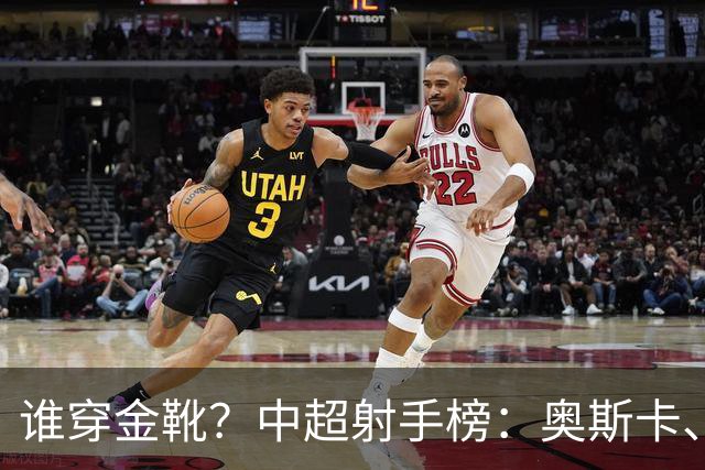 谁穿金靴？中超射手榜：奥斯卡、卡迪斯21球，拉唐20球克雷桑19球