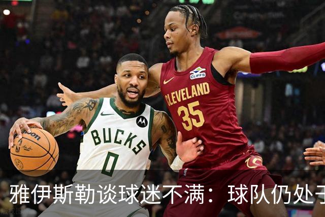 雅伊斯勒谈球迷不满：球队仍处于过渡期；伤病对我们影响很大