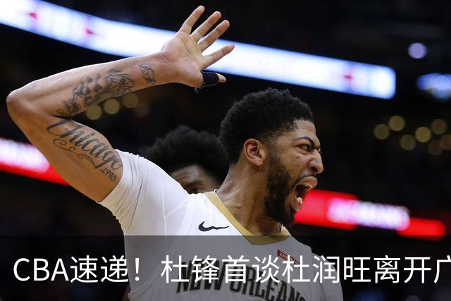 CBA速递！杜锋首谈杜润旺离开广东男篮，李宁官宣签约张镇麟，郭士强继续考验国家队成员
