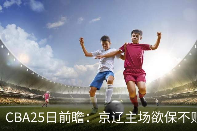 CBA25日前瞻：京辽主场欲保不败金身 深圳58分惨负战北控能否反弹
